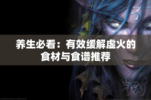 养生必看：有效缓解虚火的食材与食谱推荐