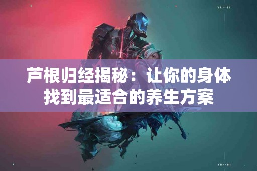 芦根归经揭秘：让你的身体找到最适合的养生方案