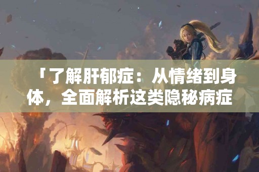 「了解肝郁症：从情绪到身体，全面解析这类隐秘病症」