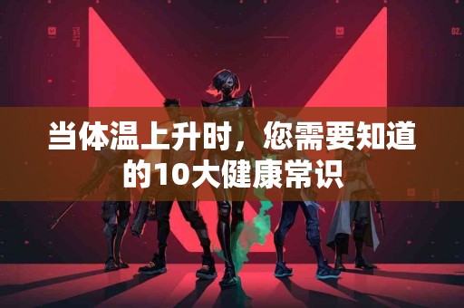 当体温上升时，您需要知道的10大健康常识