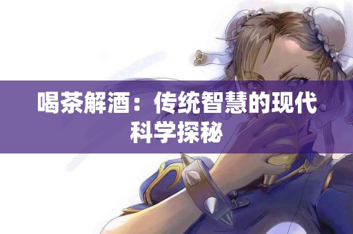喝茶解酒：传统智慧的现代科学探秘