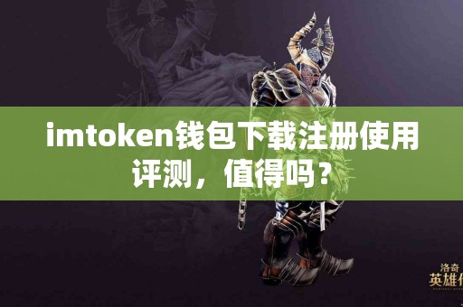imtoken钱包下载注册使用评测，值得吗？
