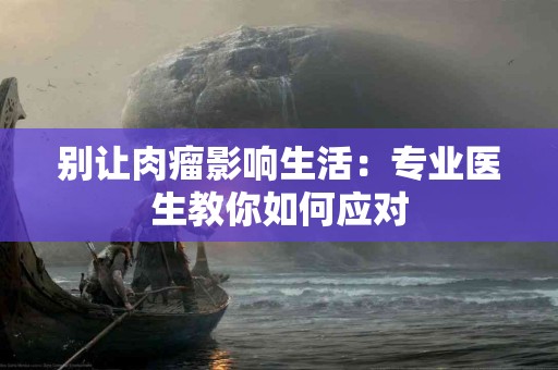 别让肉瘤影响生活：专业医生教你如何应对