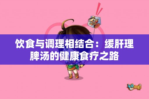 饮食与调理相结合：缓肝理脾汤的健康食疗之路