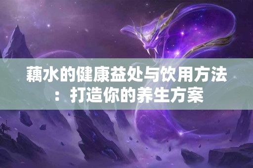 藕水的健康益处与饮用方法：打造你的养生方案