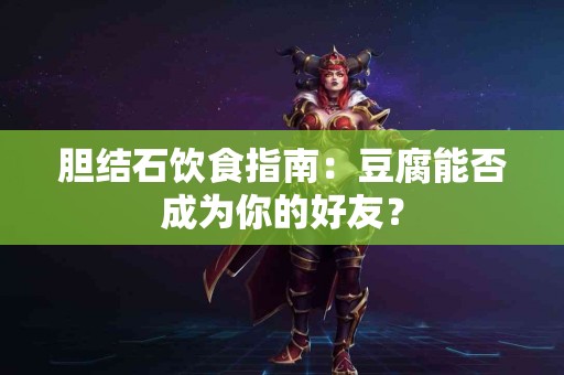 胆结石饮食指南：豆腐能否成为你的好友？