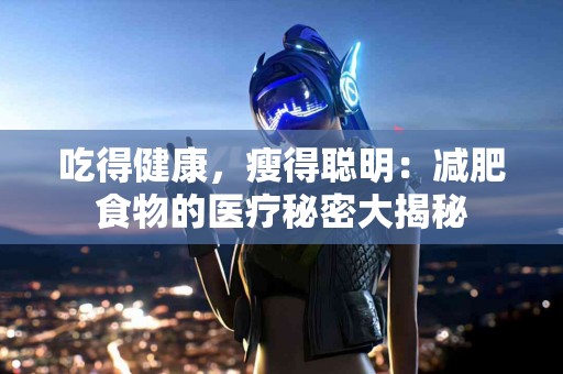吃得健康，瘦得聪明：减肥食物的医疗秘密大揭秘
