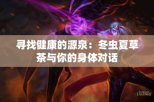 寻找健康的源泉：冬虫夏草茶与你的身体对话