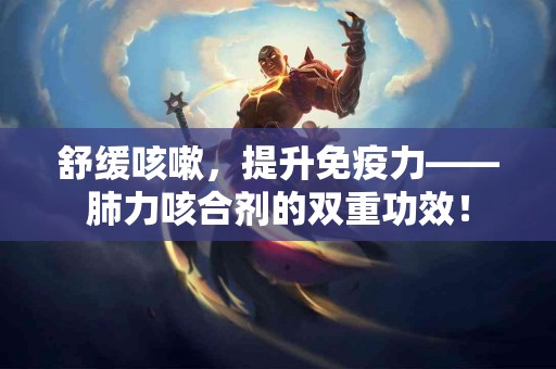 舒缓咳嗽，提升免疫力——肺力咳合剂的双重功效！