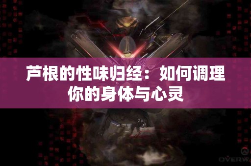 芦根的性味归经：如何调理你的身体与心灵