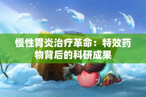 慢性胃炎治疗革命：特效药物背后的科研成果