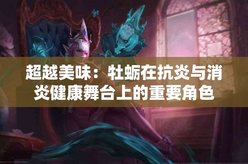 超越美味：牡蛎在抗炎与消炎健康舞台上的重要角色