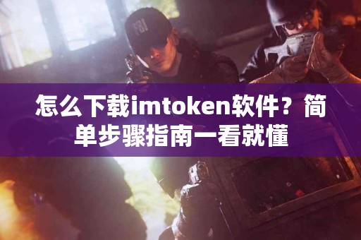 怎么下载imtoken软件？简单步骤指南一看就懂