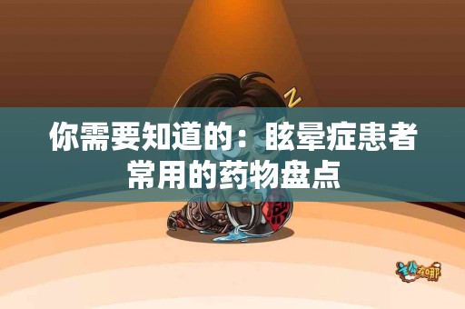 你需要知道的：眩晕症患者常用的药物盘点