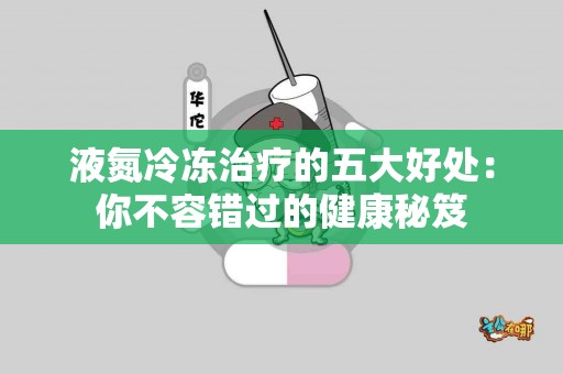 液氮冷冻治疗的五大好处：你不容错过的健康秘笈