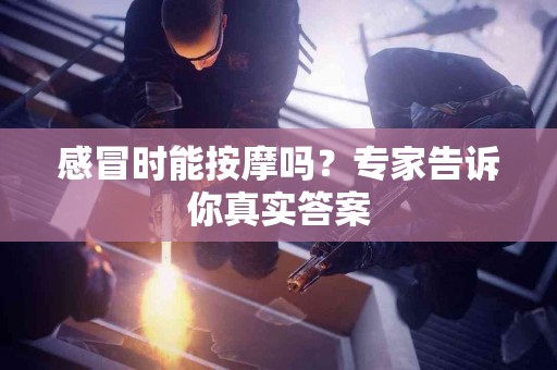 感冒时能按摩吗？专家告诉你真实答案