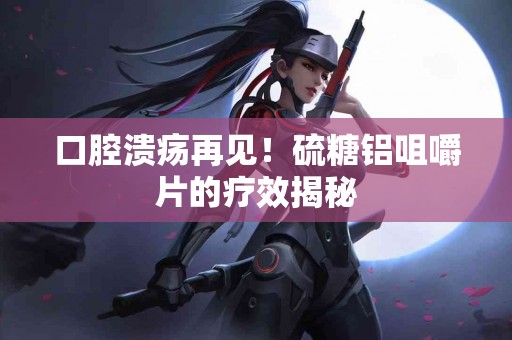 口腔溃疡再见！硫糖铝咀嚼片的疗效揭秘