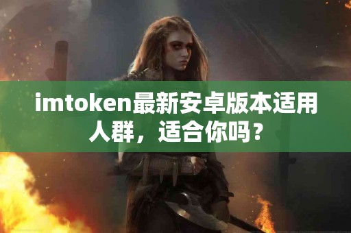 imtoken最新安卓版本适用人群，适合你吗？