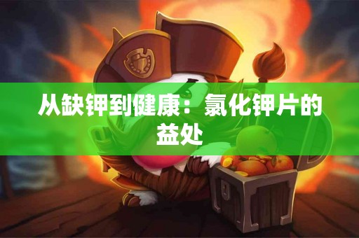 从缺钾到健康：氯化钾片的益处