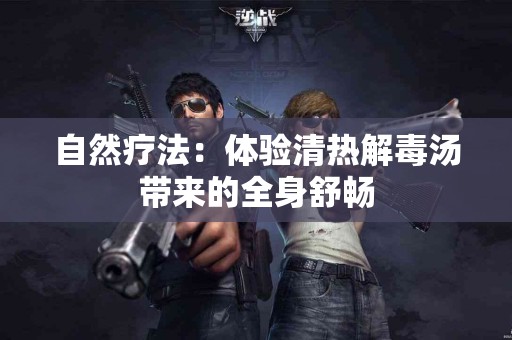 自然疗法：体验清热解毒汤带来的全身舒畅