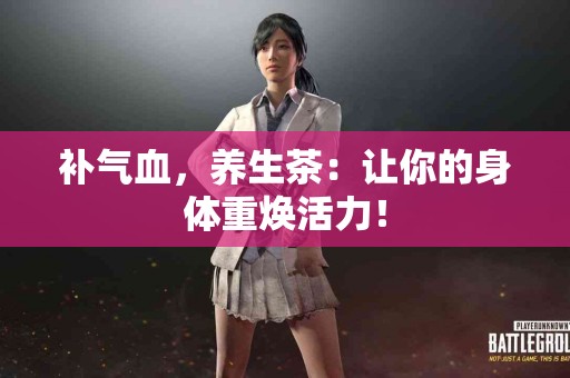 补气血，养生茶：让你的身体重焕活力！