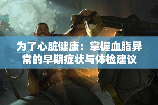 为了心脏健康：掌握血脂异常的早期症状与体检建议