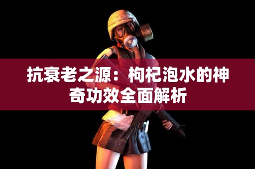 抗衰老之源：枸杞泡水的神奇功效全面解析