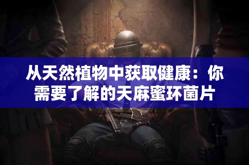 从天然植物中获取健康：你需要了解的天麻蜜环菌片