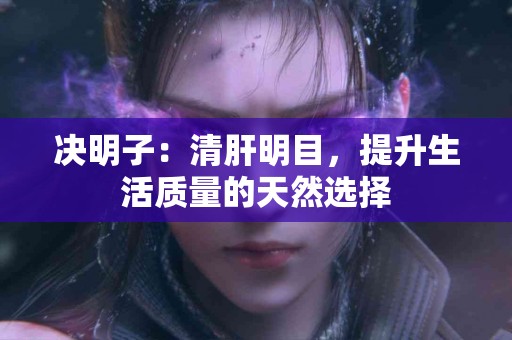 决明子：清肝明目，提升生活质量的天然选择