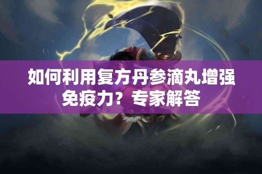 如何利用复方丹参滴丸增强免疫力？专家解答