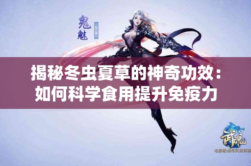 揭秘冬虫夏草的神奇功效：如何科学食用提升免疫力