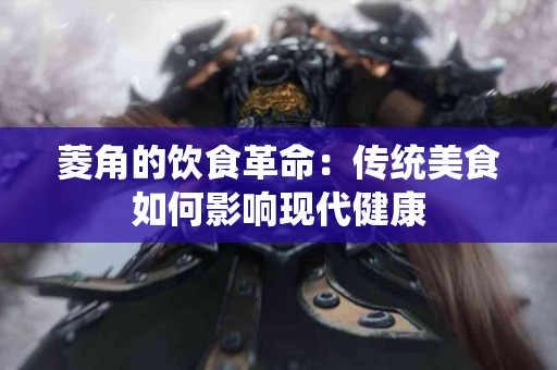 菱角的饮食革命：传统美食如何影响现代健康