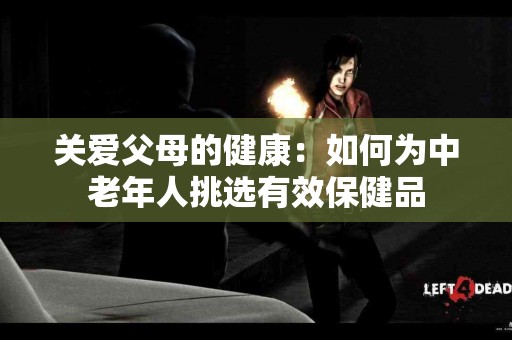 关爱父母的健康：如何为中老年人挑选有效保健品