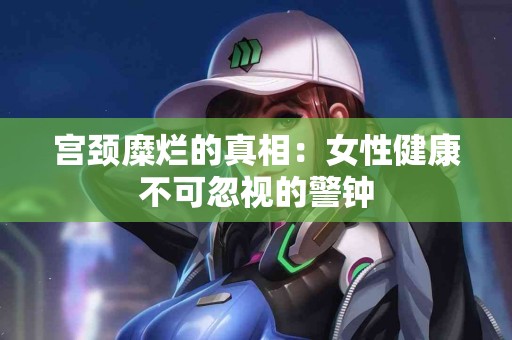 宫颈糜烂的真相：女性健康不可忽视的警钟