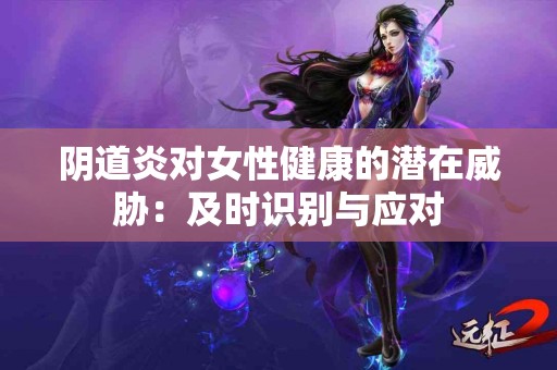 阴道炎对女性健康的潜在威胁：及时识别与应对