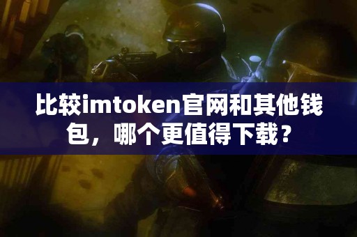 比较imtoken官网和其他钱包，哪个更值得下载？