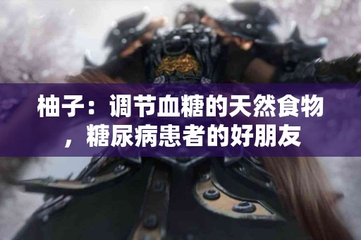 柚子：调节血糖的天然食物，糖尿病患者的好朋友