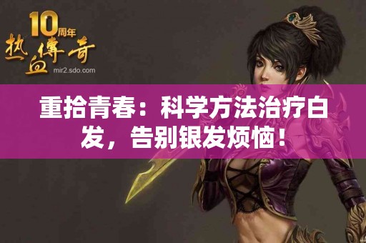重拾青春：科学方法治疗白发，告别银发烦恼！