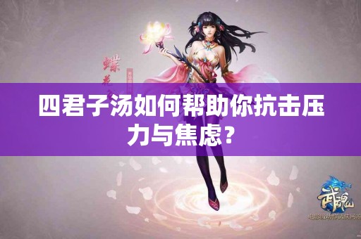 四君子汤如何帮助你抗击压力与焦虑？