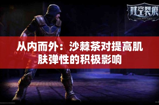 从内而外：沙棘茶对提高肌肤弹性的积极影响