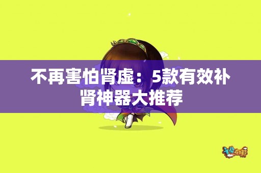 不再害怕肾虚：5款有效补肾神器大推荐