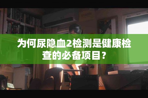 为何尿隐血2检测是健康检查的必备项目？
