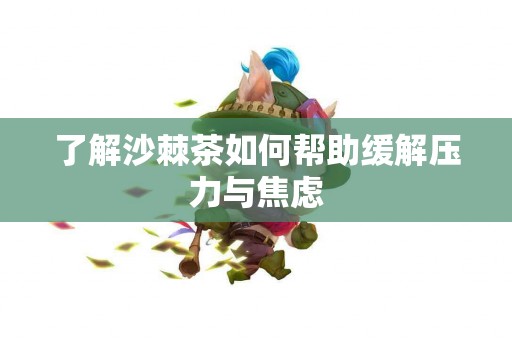 了解沙棘茶如何帮助缓解压力与焦虑