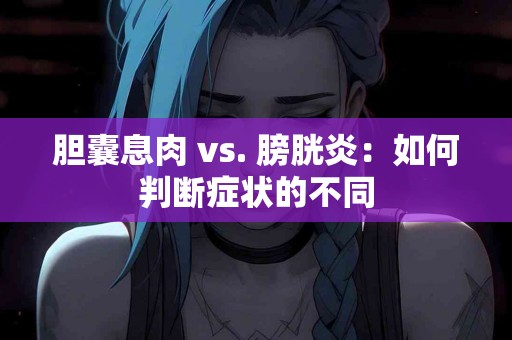 胆囊息肉 vs. 膀胱炎：如何判断症状的不同