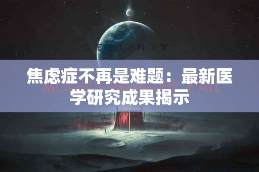 焦虑症不再是难题：最新医学研究成果揭示