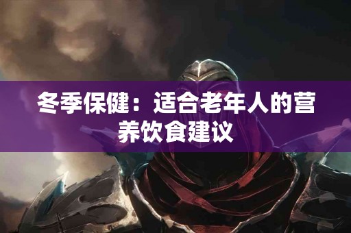 冬季保健：适合老年人的营养饮食建议