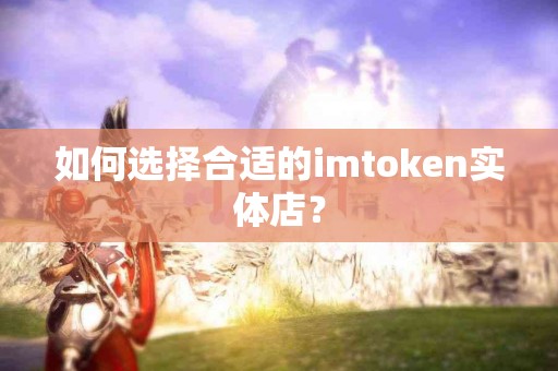 如何选择合适的imtoken实体店？