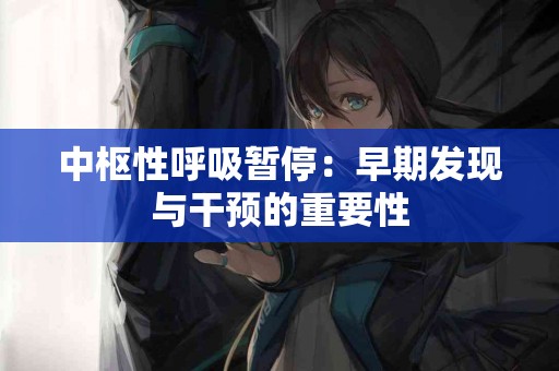 中枢性呼吸暂停：早期发现与干预的重要性