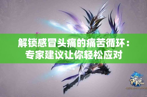 解锁感冒头痛的痛苦循环：专家建议让你轻松应对