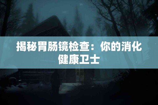 揭秘胃肠镜检查：你的消化健康卫士